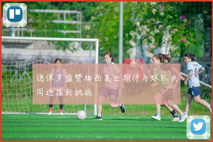 德保罗盛赞梅西复出期待与球队共同迎接新挑战