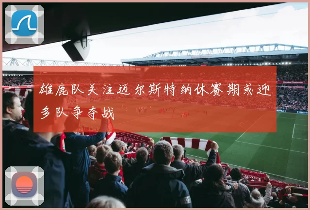 雄鹿队关注迈尔斯特纳休赛期或迎多队争夺战