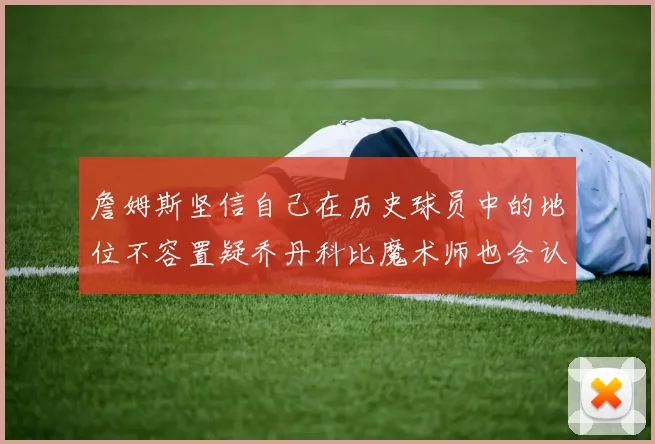 詹姆斯坚信自己在历史球员中的地位不容置疑乔丹科比魔术师也会认同