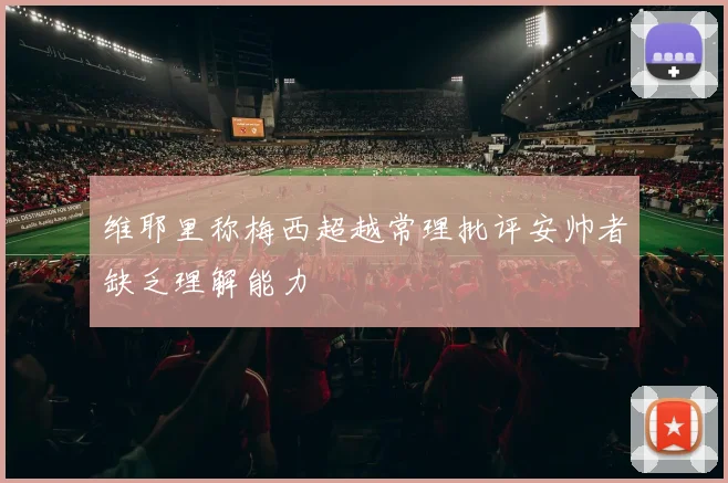 维耶里称梅西超越常理批评安帅者缺乏理解能力