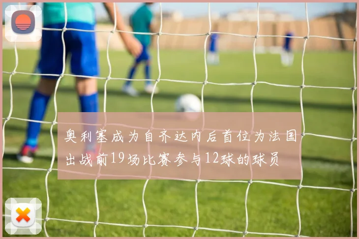 奥利塞成为自齐达内后首位为法国出战前19场比赛参与12球的球员