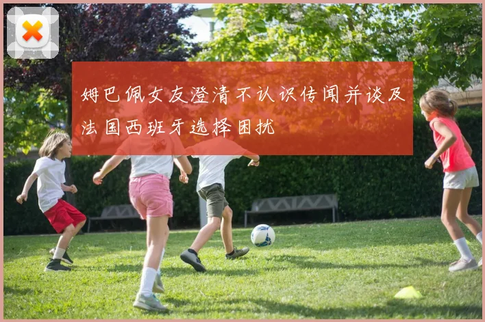 姆巴佩女友澄清不认识传闻并谈及法国西班牙选择困扰