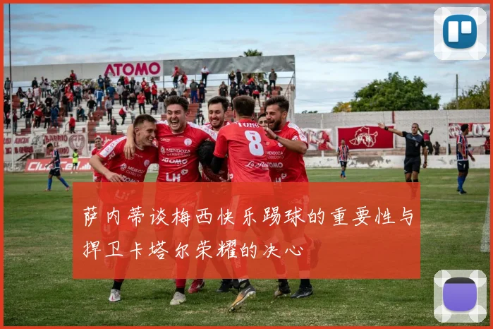 萨内蒂谈梅西快乐踢球的重要性与捍卫卡塔尔荣耀的决心