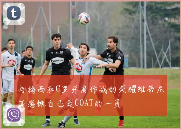 与梅西和C罗并肩作战的荣耀维蒂尼亚感慨自己是GOAT的一员