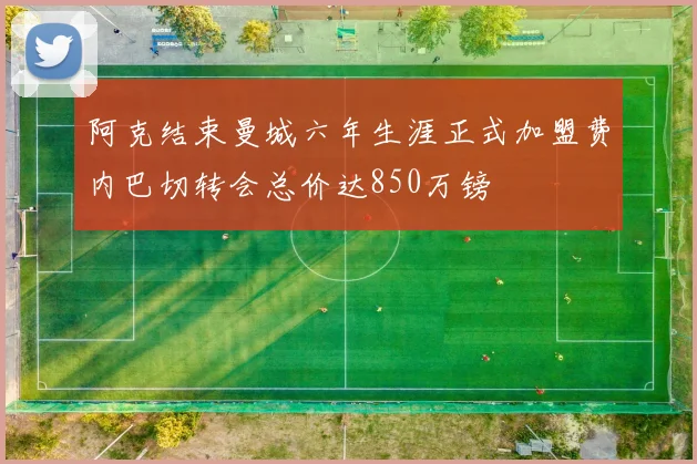 阿克结束曼城六年生涯正式加盟费内巴切转会总价达850万镑