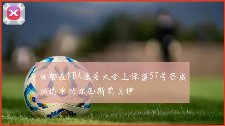 快船在NBA选秀大会上保留57号签成功选中纳尔西斯恩戈伊